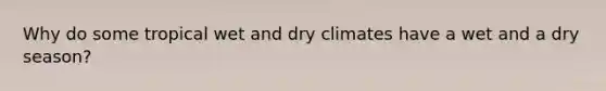 Why do some tropical wet and dry climates have a wet and a dry season?