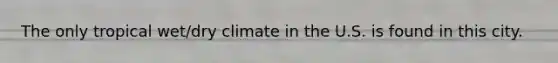 The only tropical wet/dry climate in the U.S. is found in this city.