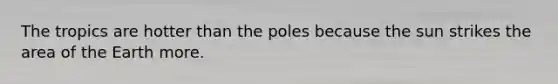 The tropics are hotter than the poles because the sun strikes the area of the Earth more.