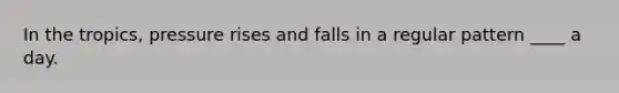 In the tropics, pressure rises and falls in a regular pattern ____ a day.​