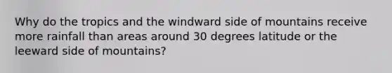 Why do the tropics and the windward side of mountains receive more rainfall than areas around 30 degrees latitude or the leeward side of mountains?