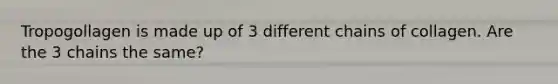 Tropogollagen is made up of 3 different chains of collagen. Are the 3 chains the same?
