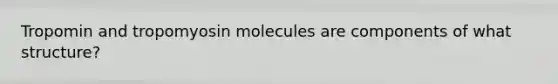 Tropomin and tropomyosin molecules are components of what structure?