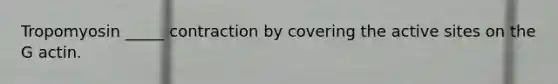 Tropomyosin _____ contraction by covering the active sites on the G actin.