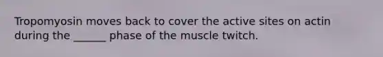 Tropomyosin moves back to cover the active sites on actin during the ______ phase of the muscle twitch.