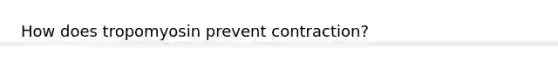 How does tropomyosin prevent contraction?