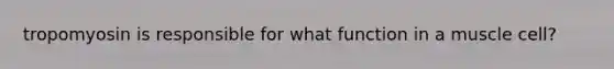 tropomyosin is responsible for what function in a muscle cell?