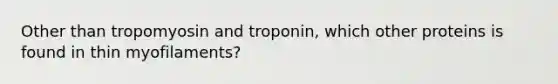 Other than tropomyosin and troponin, which other proteins is found in thin myofilaments?