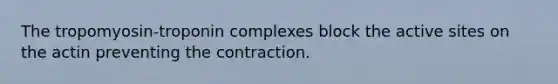 The tropomyosin-troponin complexes block the active sites on the actin preventing the contraction.