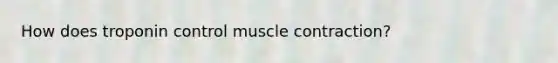 How does troponin control <a href='https://www.questionai.com/knowledge/k0LBwLeEer-muscle-contraction' class='anchor-knowledge'>muscle contraction</a>?