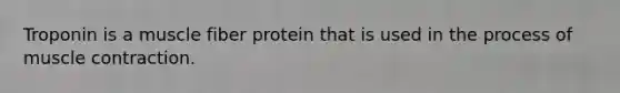 Troponin is a muscle fiber protein that is used in the process of muscle contraction.