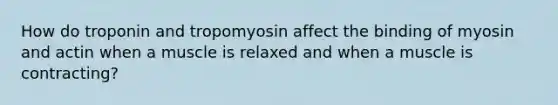 How do troponin and tropomyosin affect the binding of myosin and actin when a muscle is relaxed and when a muscle is contracting?