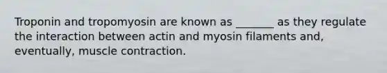 Troponin and tropomyosin are known as _______ as they regulate the interaction between actin and myosin filaments and, eventually, muscle contraction.