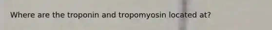 Where are the troponin and tropomyosin located at?