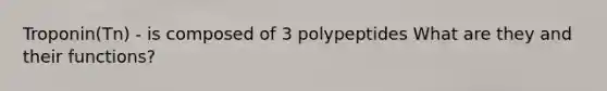 Troponin(Tn) - is composed of 3 polypeptides What are they and their functions?