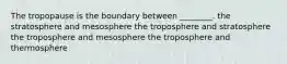 The tropopause is the boundary between ________. the stratosphere and mesosphere the troposphere and stratosphere the troposphere and mesosphere the troposphere and thermosphere