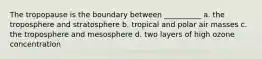 The tropopause is the boundary between __________ a. the troposphere and stratosphere b. tropical and polar air masses c. the troposphere and mesosphere d. two layers of high ozone concentration