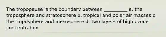 The tropopause is the boundary between __________ a. the troposphere and stratosphere b. tropical and polar air masses c. the troposphere and mesosphere d. two layers of high ozone concentration