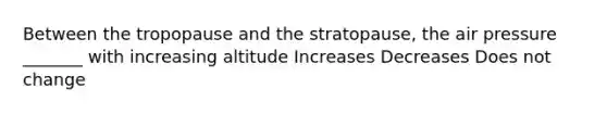 Between the tropopause and the stratopause, the air pressure _______ with increasing altitude Increases Decreases Does not change