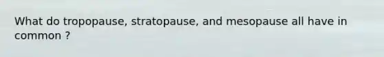 What do tropopause, stratopause, and mesopause all have in common ?