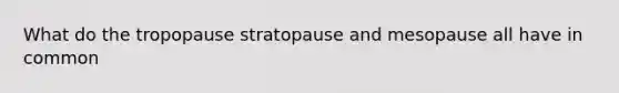 What do the tropopause stratopause and mesopause all have in common