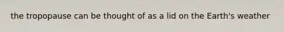the tropopause can be thought of as a lid on the Earth's weather