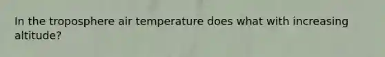 In the troposphere air temperature does what with increasing altitude?