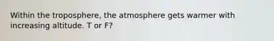 Within the troposphere, the atmosphere gets warmer with increasing altitude. T or F?