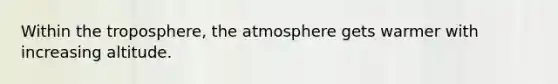 Within the troposphere, the atmosphere gets warmer with increasing altitude.