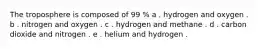 The troposphere is composed of 99 % a . hydrogen and oxygen . b . nitrogen and oxygen . c . hydrogen and methane . d . carbon dioxide and nitrogen . e . helium and hydrogen .