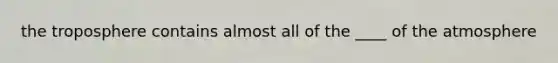 the troposphere contains almost all of the ____ of the atmosphere
