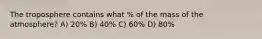 The troposphere contains what % of the mass of the atmosphere? A) 20% B) 40% C) 60% D) 80%