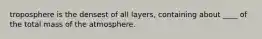 troposphere is the densest of all layers, containing about ____ of the total mass of the atmosphere.