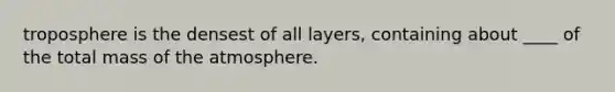 troposphere is the densest of all layers, containing about ____ of the total mass of the atmosphere.