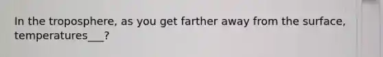 In the troposphere, as you get farther away from the surface, temperatures___?