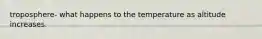 troposphere- what happens to the temperature as altitude increases.