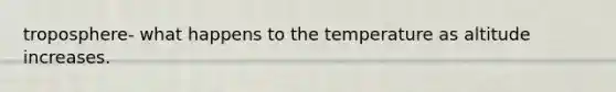 troposphere- what happens to the temperature as altitude increases.