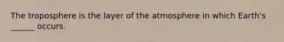 The troposphere is the layer of the atmosphere in which Earth's ______ occurs.