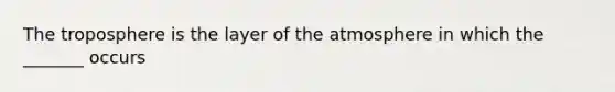 The troposphere is the layer of the atmosphere in which the _______ occurs