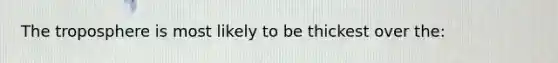 The troposphere is most likely to be thickest over the: