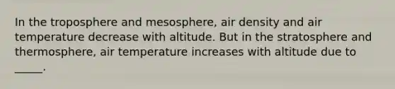 In the troposphere and mesosphere, air density and air temperature decrease with altitude. But in the stratosphere and thermosphere, air temperature increases with altitude due to _____.