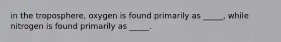 in the troposphere, oxygen is found primarily as _____, while nitrogen is found primarily as _____.