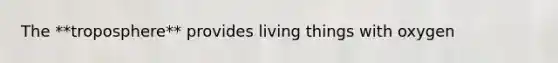 The **troposphere** provides living things with oxygen