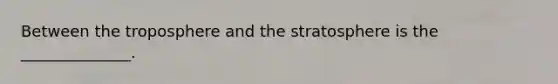 Between the troposphere and the stratosphere is the ______________.