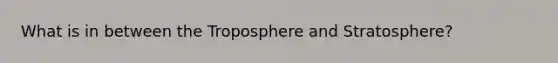 What is in between the Troposphere and Stratosphere?