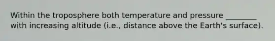 Within the troposphere both temperature and pressure ________ with increasing altitude (i.e., distance above the Earth's surface).