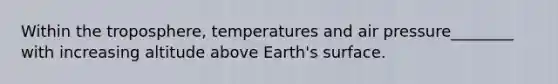 Within the troposphere, temperatures and air pressure________ with increasing altitude above Earth's surface.