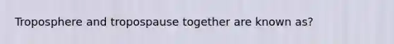 Troposphere and tropospause together are known as?