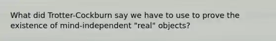 What did Trotter-Cockburn say we have to use to prove the existence of mind-independent "real" objects?