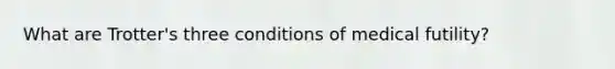 What are Trotter's three conditions of medical futility?